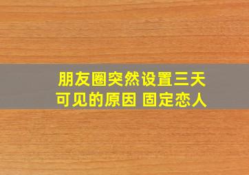 朋友圈突然设置三天可见的原因 固定恋人